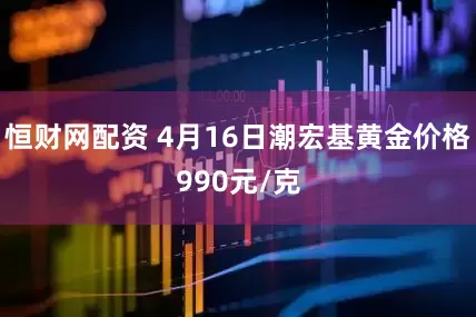 恒财网配资 4月16日潮宏基黄金价格990元/克