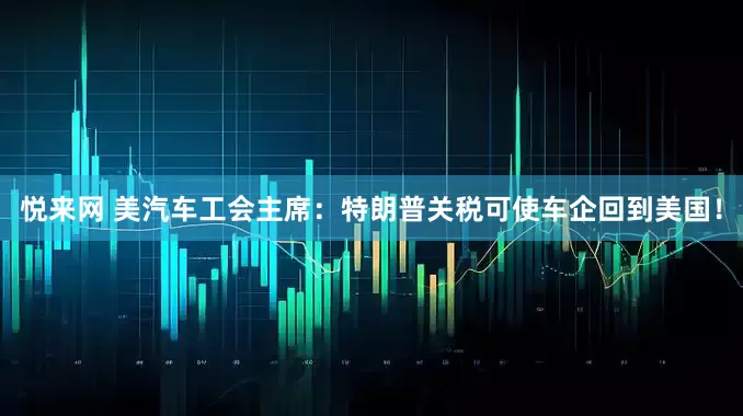 悦来网 美汽车工会主席：特朗普关税可使车企回到美国！