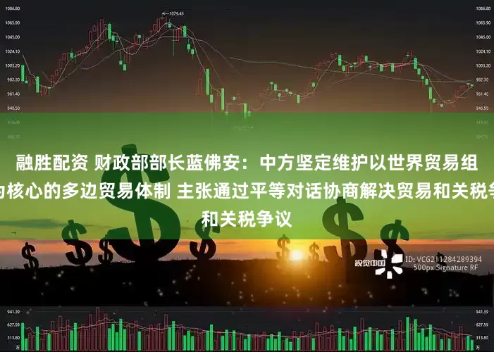 融胜配资 财政部部长蓝佛安：中方坚定维护以世界贸易组织为核心的多边贸易体制 主张通过平等对话协商解决贸易和关税争议