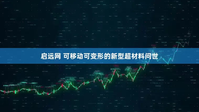 启远网 可移动可变形的新型超材料问世