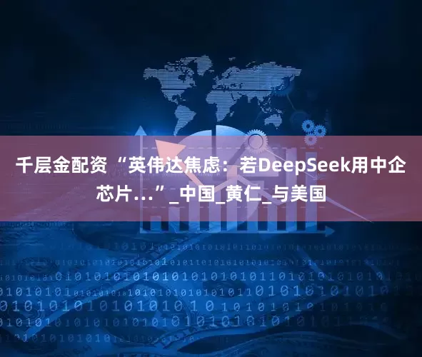千层金配资 “英伟达焦虑：若DeepSeek用中企芯片…”_中国_黄仁_与美国