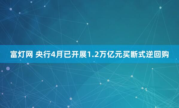 富灯网 央行4月已开展1.2万亿元买断式逆回购