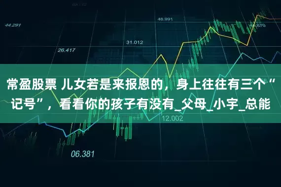 常盈股票 儿女若是来报恩的，身上往往有三个“记号”，看看你的孩子有没有_父母_小宇_总能