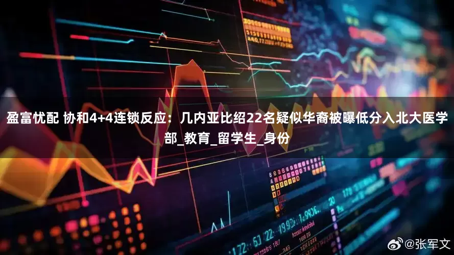 盈富忧配 协和4+4连锁反应：几内亚比绍22名疑似华裔被曝低分入北大医学部_教育_留学生_身份