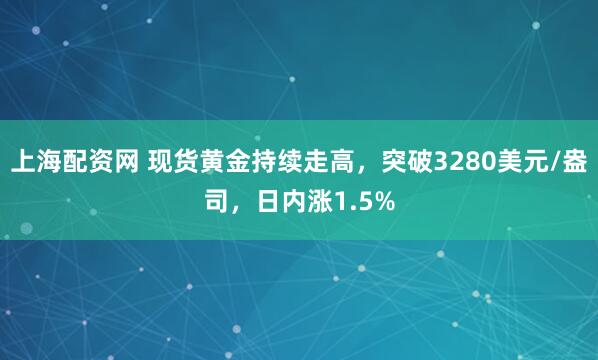 上海配资网 现货黄金持续走高，突破3280美元/盎司，日内涨1.5%