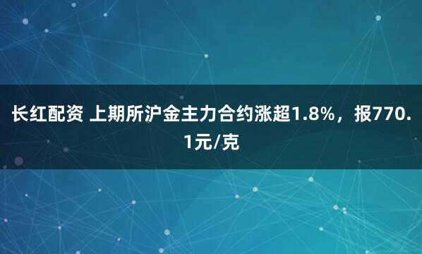 长红配资 上期所沪金主力合约涨超1.8%，报770.1元/克