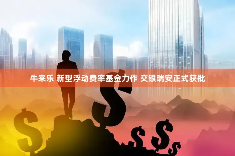 牛来乐 新型浮动费率基金力作 交银瑞安正式获批