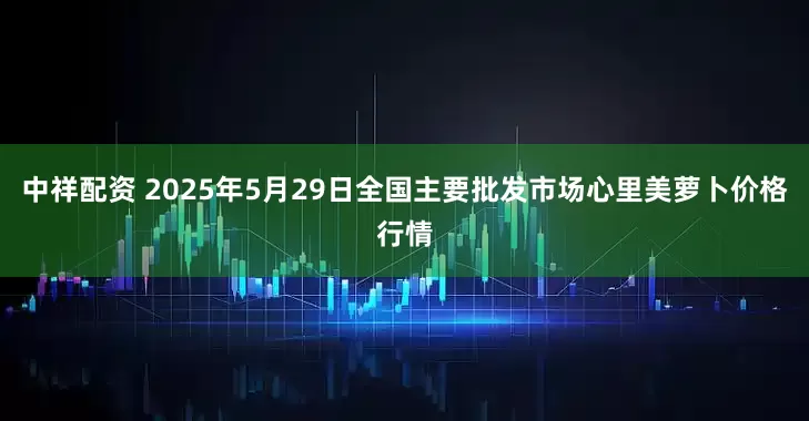 中祥配资 2025年5月29日全国主要批发市场心里美萝卜价格行情