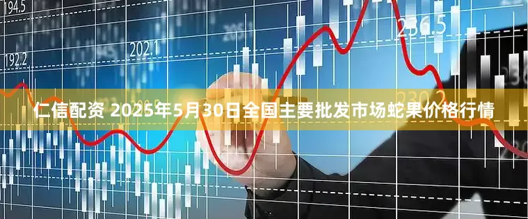 仁信配资 2025年5月30日全国主要批发市场蛇果价格行情
