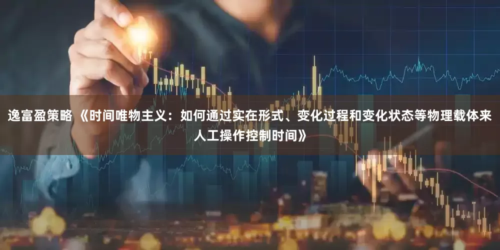 逸富盈策略 《时间唯物主义：如何通过实在形式、变化过程和变化状态等物理载体来人工操作控制时间》