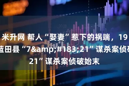 米升网 帮人“娶妻”惹下的祸端，1987年蓝田县“7&#183;21”谋杀案侦破始末