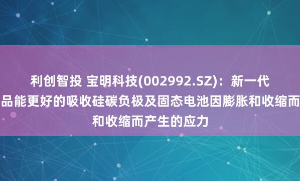 利创智投 宝明科技(002992.SZ)：新一代复合铜箔产品能更好的吸收硅碳负极及固态电池因膨胀和收缩而产生的应力