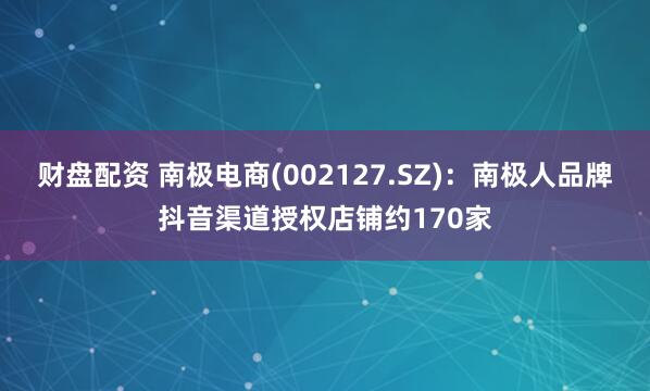 财盘配资 南极电商(002127.SZ)：南极人品牌抖音渠道授权店铺约170家