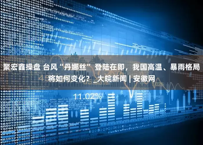 聚宏鑫操盘 台风“丹娜丝” 登陆在即，我国高温、暴雨格局将如何变化？_大皖新闻 | 安徽网