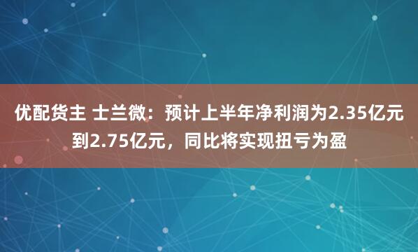 优配货主 士兰微：预计上半年净利润为2.35亿元到2.75亿元，同比将实现扭亏为盈