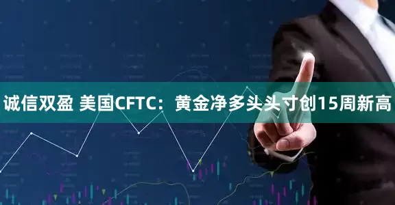 诚信双盈 美国CFTC：黄金净多头头寸创15周新高