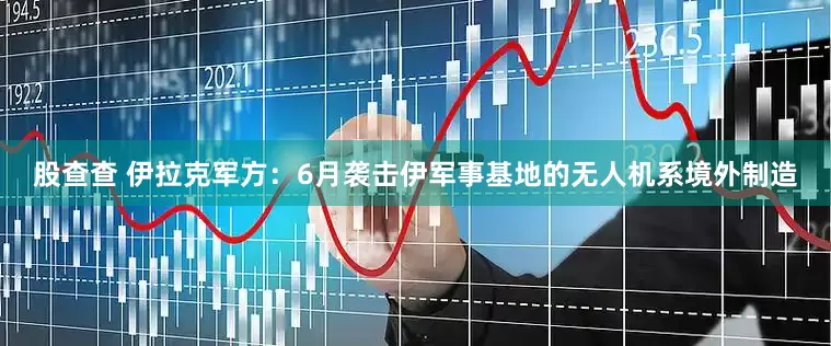 股查查 伊拉克军方：6月袭击伊军事基地的无人机系境外制造
