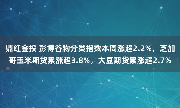 鼎红金投 彭博谷物分类指数本周涨超2.2%，芝加哥玉米期货累涨超3.8%，大豆期货累涨超2.7%