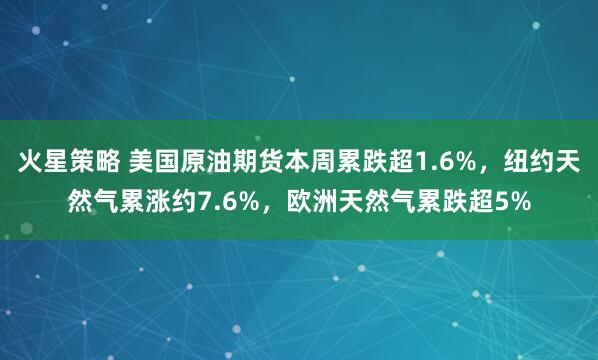 火星策略 美国原油期货本周累跌超1.6%，纽约天然气累涨约7.6%，欧洲天然气累跌超5%
