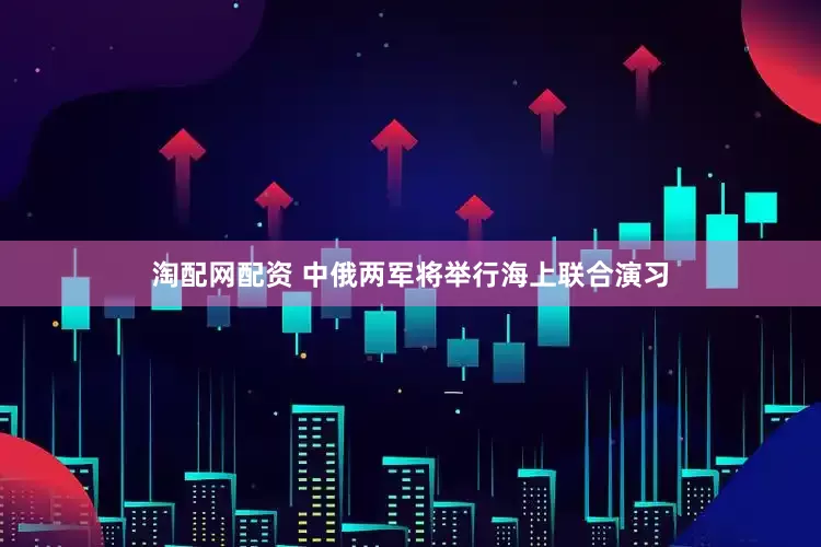 淘配网配资 中俄两军将举行海上联合演习