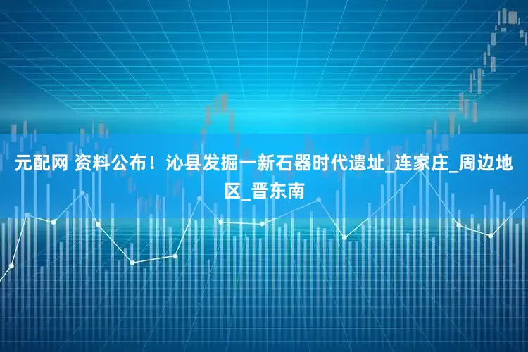 元配网 资料公布！沁县发掘一新石器时代遗址_连家庄_周边地区_晋东南