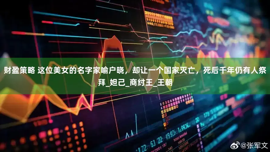 财盈策略 这位美女的名字家喻户晓，却让一个国家灭亡，死后千年仍有人祭拜_妲己_商纣王_王朝
