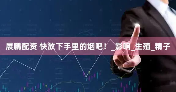 展鵬配资 快放下手里的烟吧！_影响_生殖_精子