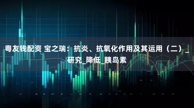 粤友钱配资 宝之瑞：抗炎、抗氧化作用及其运用（二）_研究_降低_胰岛素