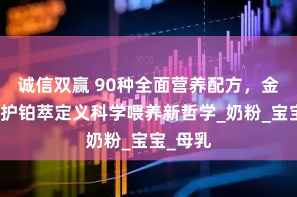 诚信双赢 90种全面营养配方，金领冠珍护铂萃定义科学喂养新哲学_奶粉_宝宝_母乳