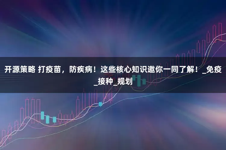 开源策略 打疫苗，防疾病！这些核心知识邀你一同了解！_免疫_接种_规划