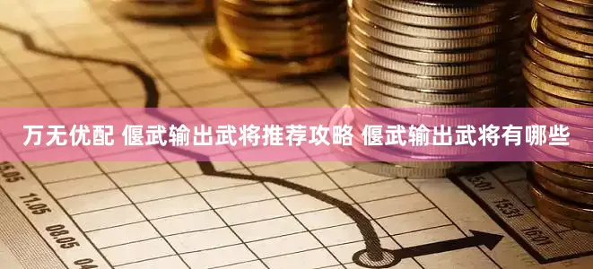 万无优配 偃武输出武将推荐攻略 偃武输出武将有哪些