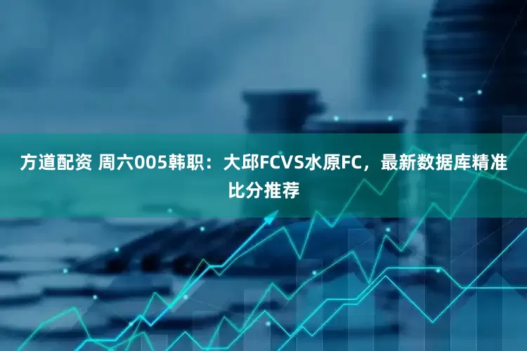 方道配资 周六005韩职：大邱FCVS水原FC，最新数据库精准比分推荐