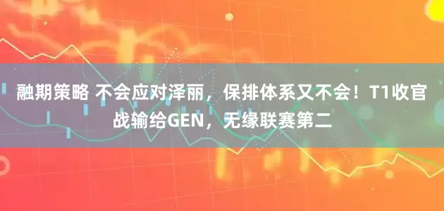 融期策略 不会应对泽丽，保排体系又不会！T1收官战输给GEN，无缘联赛第二