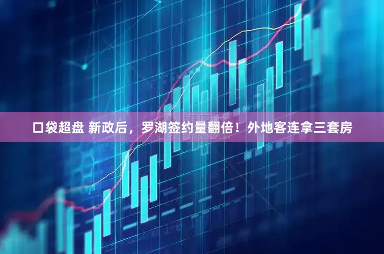 口袋超盘 新政后，罗湖签约量翻倍！外地客连拿三套房