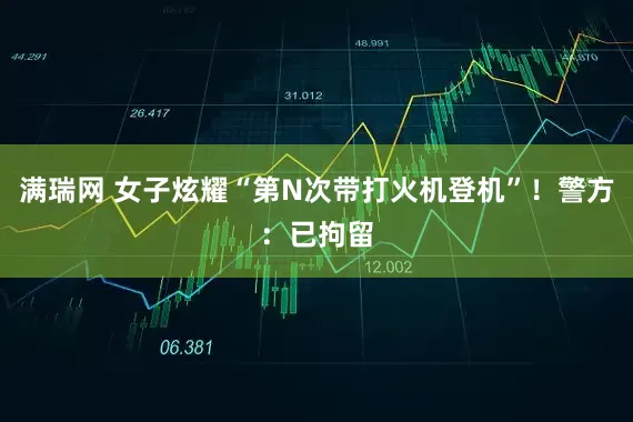 满瑞网 女子炫耀“第N次带打火机登机”！警方：已拘留
