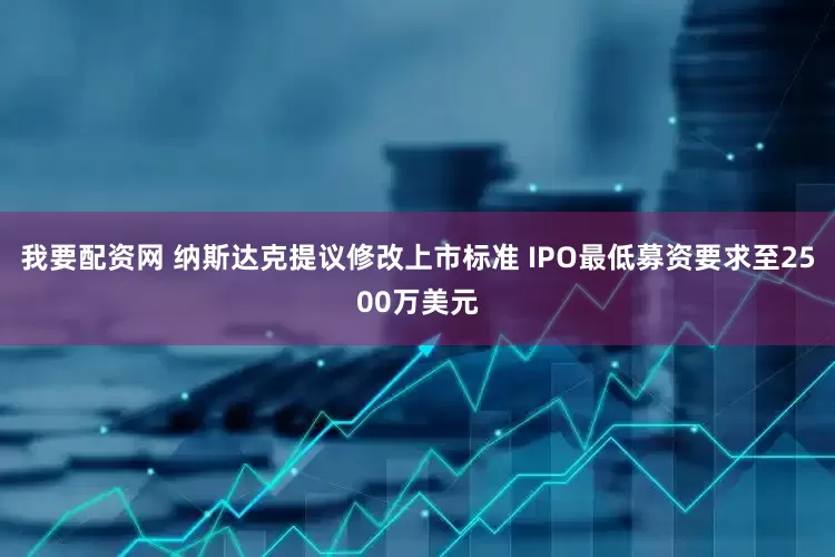 我要配资网 纳斯达克提议修改上市标准 IPO最低募资要求至2500万美元