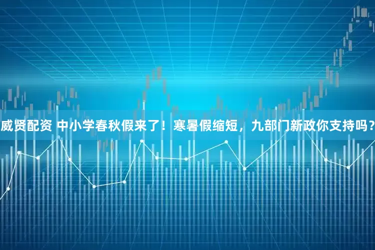 威贤配资 中小学春秋假来了！寒暑假缩短，九部门新政你支持吗？