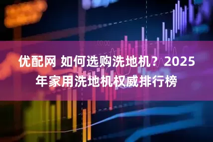 优配网 如何选购洗地机？2025年家用洗地机权威排行榜