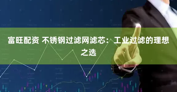 富旺配资 不锈钢过滤网滤芯：工业过滤的理想之选