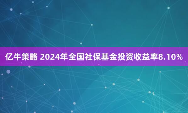 亿牛策略 2024年全国社保基金投资收益率8.10%