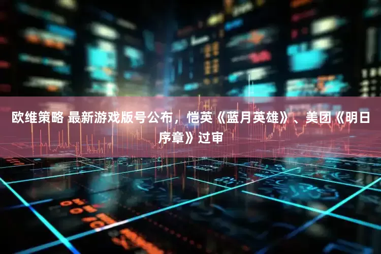 欧维策略 最新游戏版号公布，恺英《蓝月英雄》、美团《明日序章》过审