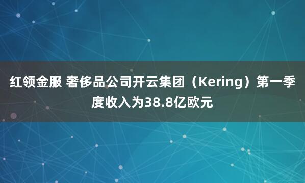 红领金服 奢侈品公司开云集团（Kering）第一季度收入为38.8亿欧元