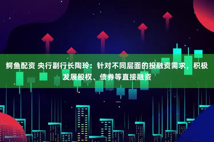 鳄鱼配资 央行副行长陶玲：针对不同层面的投融资需求，积极发展股权、债券等直接融资