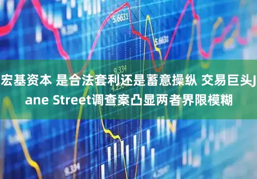 宏基资本 是合法套利还是蓄意操纵 交易巨头Jane Street调查案凸显两者界限模糊
