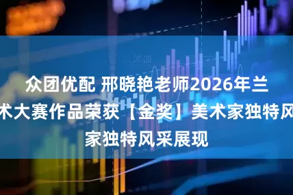 众团优配 邢晓艳老师2026年兰亭杯艺术大赛作品荣获【金奖】美术家独特风采展现