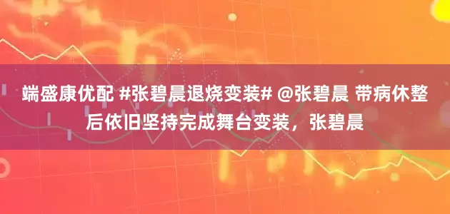 端盛康优配 #张碧晨退烧变装# @张碧晨 带病休整后依旧坚持完成舞台变装，张碧晨