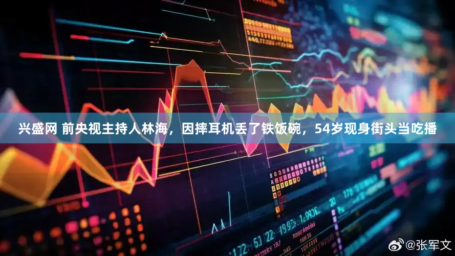 兴盛网 前央视主持人林海，因摔耳机丢了铁饭碗，54岁现身街头当吃播
