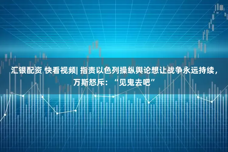 汇银配资 快看视频| 指责以色列操纵舆论想让战争永远持续，万斯怒斥：“见鬼去吧”