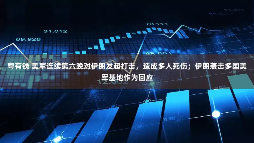 粤有钱 美军连续第六晚对伊朗发起打击，造成多人死伤；伊朗袭击多国美军基地作为回应