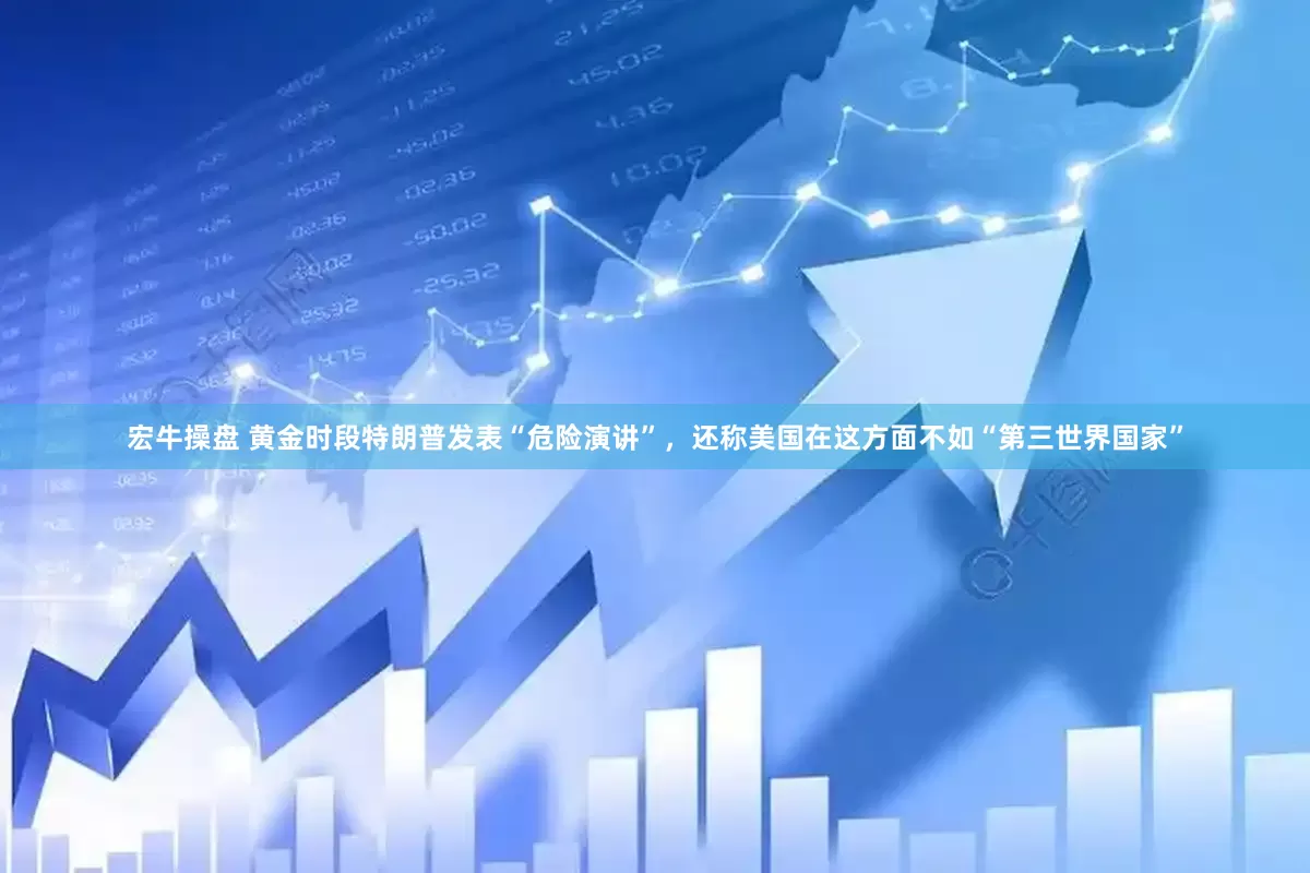 宏牛操盘 黄金时段特朗普发表“危险演讲”，还称美国在这方面不如“第三世界国家”